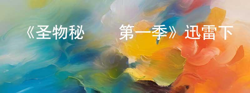 陳紀良發布《圣物秘聞錄第一季》迅雷下載/在線觀看-選秀綜藝-美劇天堂